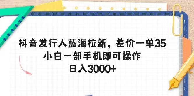 抖音发行人蓝海拉新，差价一单35，小白一部手机即可操作，日入3000+富创吧-网创项目资源站-副业项目-创业项目-搞钱项目富创吧