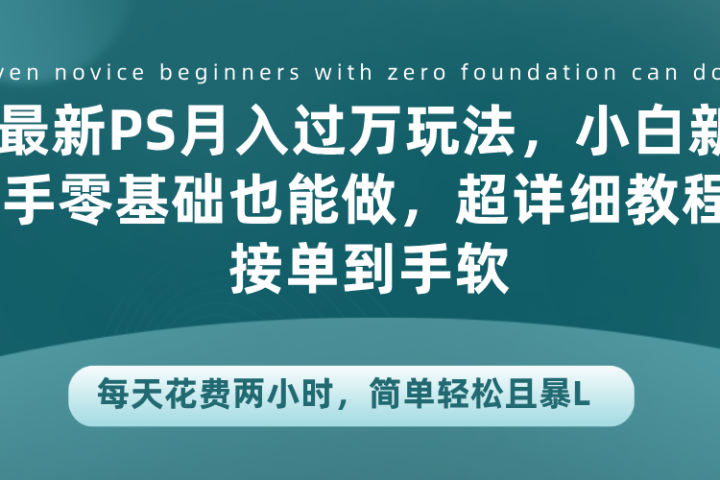 最新PS月入过万玩法，小白新手零基础也能做，超详细教程接单到手软，每天花费两小时，简单轻松且暴L富创吧-网创项目资源站-副业项目-创业项目-搞钱项目富创吧