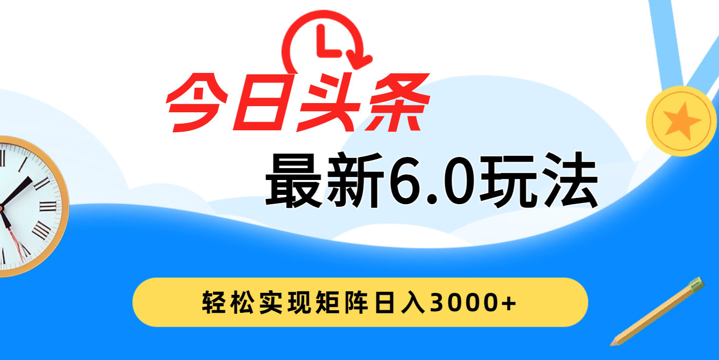 今日头条最新6.0玩法，超级简单，复制粘贴，轻松实现矩阵日入3000+富创吧-网创项目资源站-副业项目-创业项目-搞钱项目富创吧