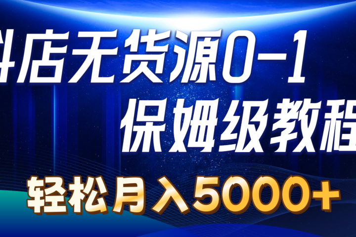 抖店无货源0到1详细实操教程：轻松月入5000+富创吧-网创项目资源站-副业项目-创业项目-搞钱项目富创吧