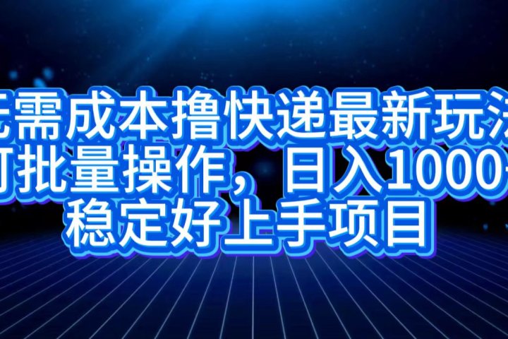 无需成本撸快递最新玩法,可批量操作，日入1000+，稳定好上手项目富创吧-网创项目资源站-副业项目-创业项目-搞钱项目富创吧