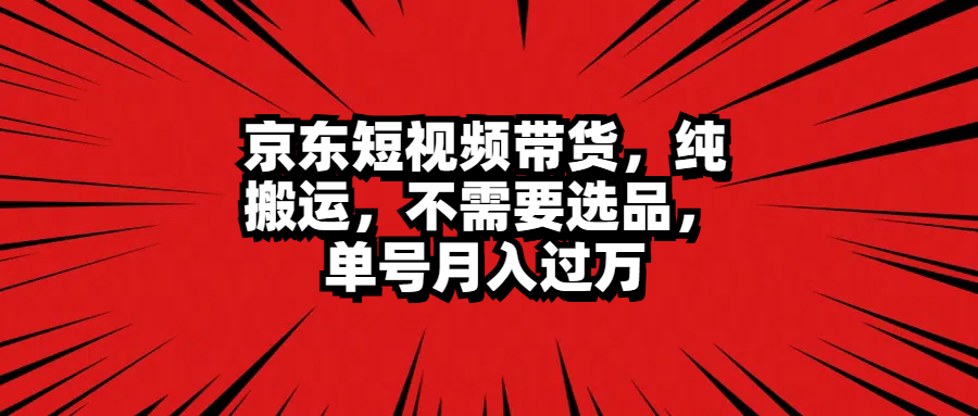 京东短视频带货，纯搬运，不需要选品，单号月入过万富创吧-网创项目资源站-副业项目-创业项目-搞钱项目富创吧