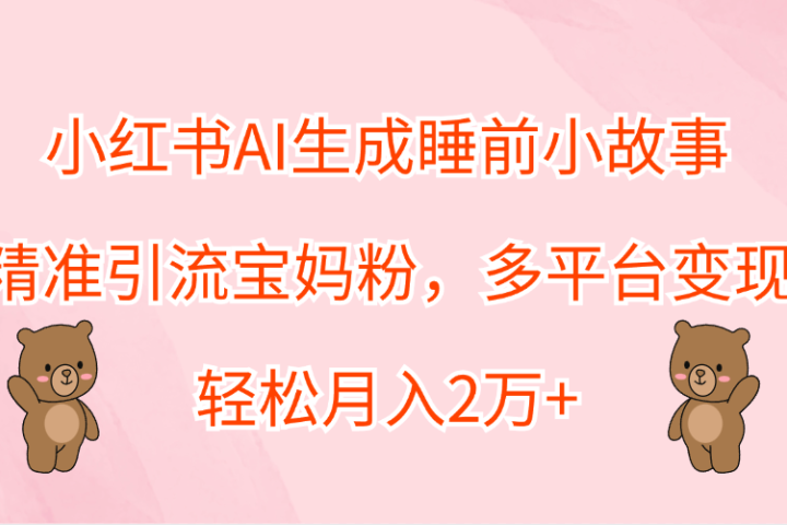 小红书AI生成睡前小故事，精准引流宝妈粉，轻松月入2万+，多平台变现富创吧-网创项目资源站-副业项目-创业项目-搞钱项目富创吧