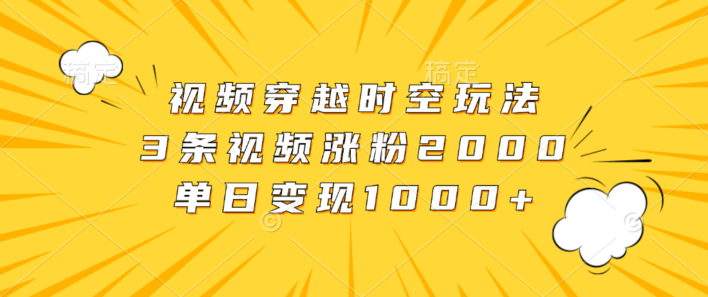 视频穿越时空玩法，3条视频涨粉2000，单日变现1000+富创吧-网创项目资源站-副业项目-创业项目-搞钱项目富创吧