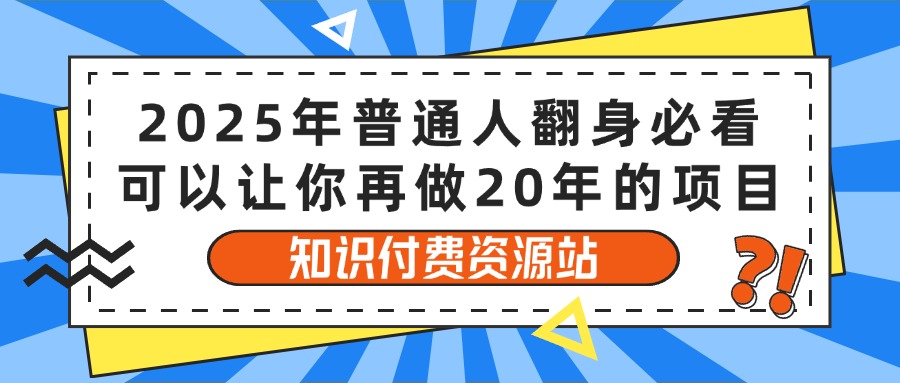 2025年普通人翻身必看，可以让你再做20年的项目 知识付费资源站富创吧-网创项目资源站-副业项目-创业项目-搞钱项目富创吧