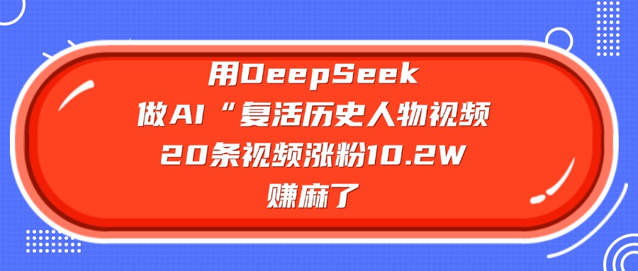 用DeepSeek做AI“复活历史人物”视频，20条视频涨粉10.2W，赚麻了富创吧-网创项目资源站-副业项目-创业项目-搞钱项目富创吧