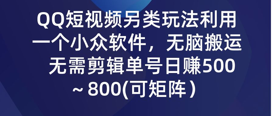 QQ短视频另类玩法，利用一个小众软件，无脑搬运，无需剪辑单号日赚500～800(可矩阵）富创吧-网创项目资源站-副业项目-创业项目-搞钱项目富创吧