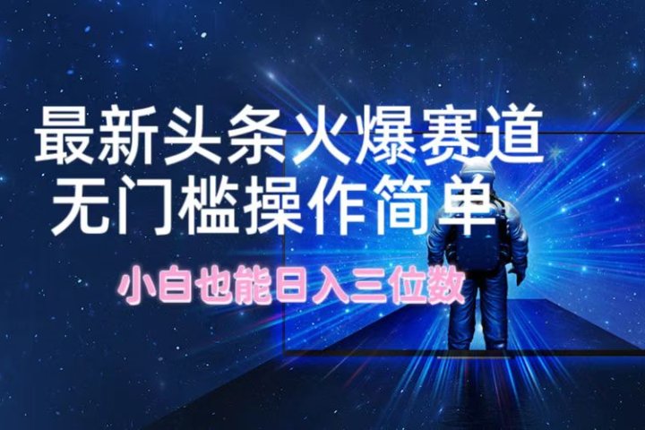 最新头条火爆赛道，无门槛操作简单，小白也能日入三位数富创吧-网创项目资源站-副业项目-创业项目-搞钱项目富创吧