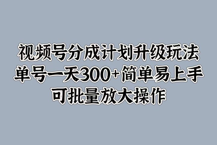 视频号分成计划升级玩法，单号一天300+简单易上手，可批量放大操作富创吧-网创项目资源站-副业项目-创业项目-搞钱项目富创吧