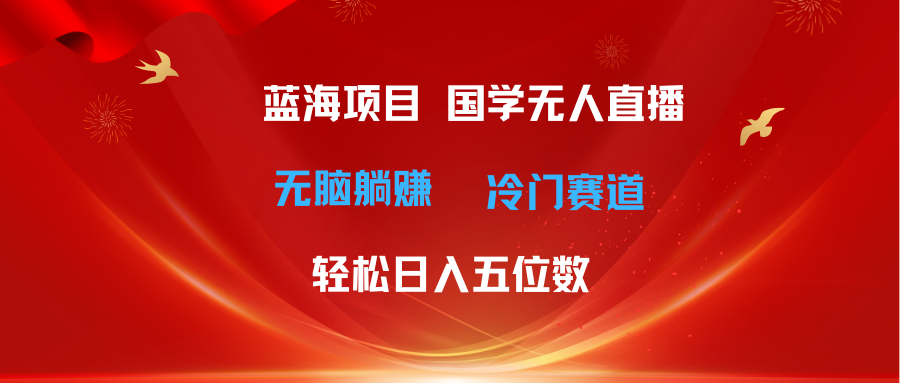 超级蓝海项目 国学无人直播日入五位数 无脑躺赚冷门赛道 最新玩法富创吧-网创项目资源站-副业项目-创业项目-搞钱项目富创吧