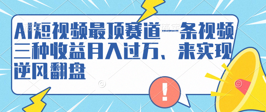 AI短视频最顶赛道，一条视频三种收益月入过万、来实现逆风翻盘富创吧-网创项目资源站-副业项目-创业项目-搞钱项目富创吧