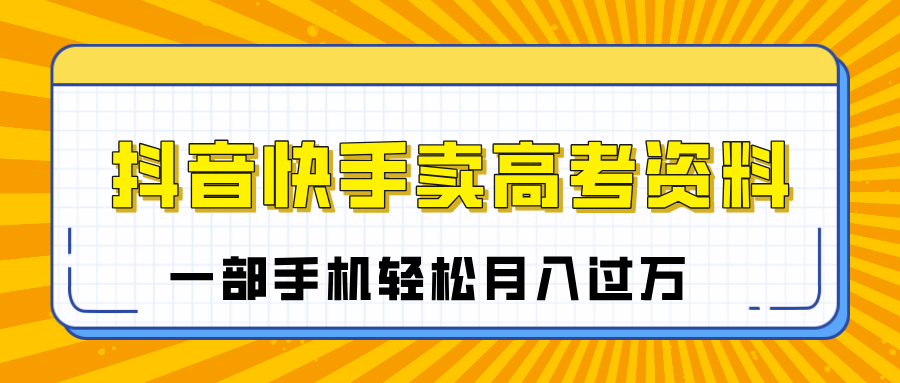 临近高考季，抖音快手卖高考资料，小白可操作一部手机轻松月入过万富创吧-网创项目资源站-副业项目-创业项目-搞钱项目富创吧