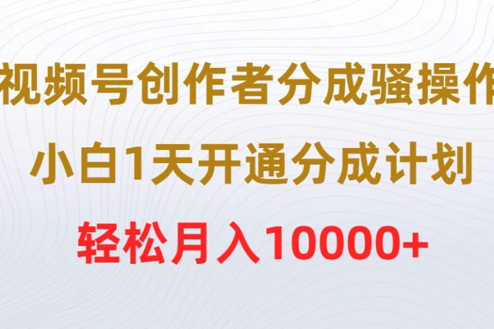 视频号创作者分成骚操作，小白1天开通分成计划，轻松月入10000+富创吧-网创项目资源站-副业项目-创业项目-搞钱项目富创吧