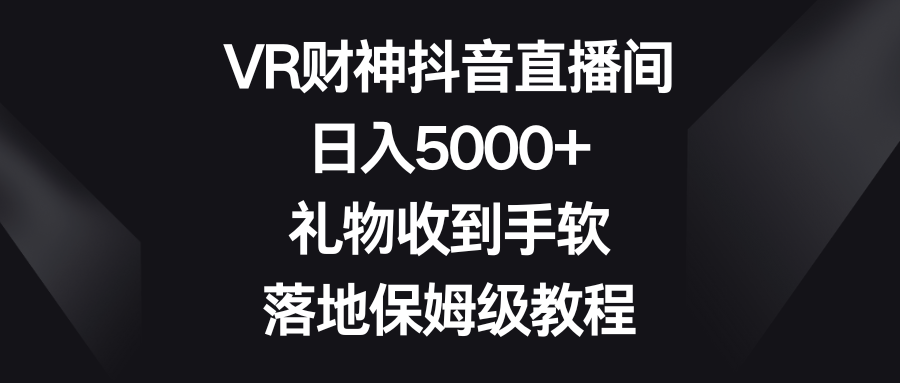 VR财神抖音直播间，日入5000+，礼物收到手软，落地保姆级教程富创吧-网创项目资源站-副业项目-创业项目-搞钱项目富创吧