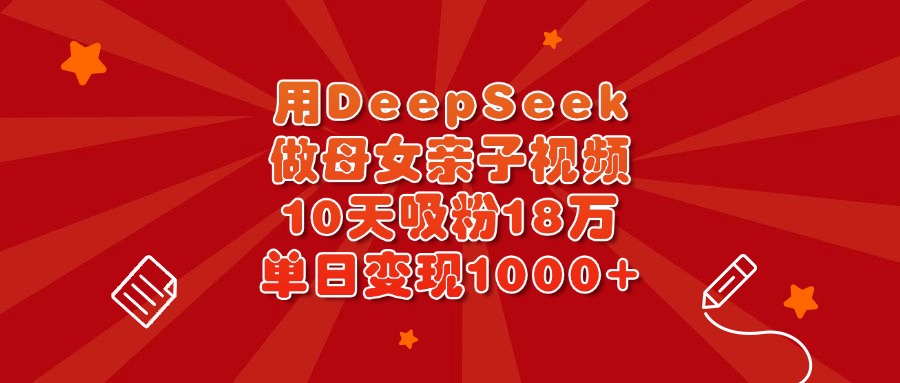 用DeepSeek做母女亲子视频，10天吸粉18万，单日变现1000+富创吧-网创项目资源站-副业项目-创业项目-搞钱项目富创吧