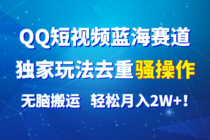 QQ短视频蓝海赛道，独家玩法去重骚操作，无脑搬运，轻松月入2W+！富创吧-网创项目资源站-副业项目-创业项目-搞钱项目富创吧