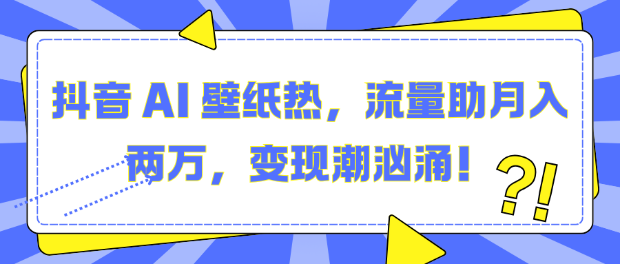 抖音 AI 壁纸热，流量助月入两万，变现潮汹涌！富创吧-网创项目资源站-副业项目-创业项目-搞钱项目富创吧