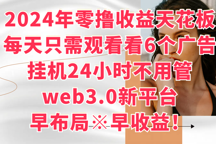 2024年零撸收益花板，每天看6个广告，挂机24小时不用管，web3.0新平台，早布局、早收益！富创吧-网创项目资源站-副业项目-创业项目-搞钱项目富创吧