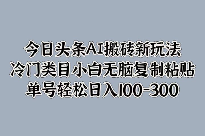 今日头条AI搬砖新玩法，冷门类目小白无脑复制粘贴，单号轻松日入100-300富创吧-网创项目资源站-副业项目-创业项目-搞钱项目富创吧