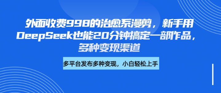 外面收费998的治愈系漫剪，新手用DeepSeek也能20分钟搞定一部作品，多种变现渠道富创吧-网创项目资源站-副业项目-创业项目-搞钱项目富创吧