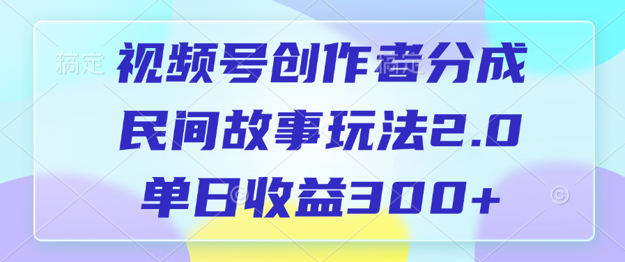视频号创作者分成，民间故事玩法2.0，单日收益300+富创吧-网创项目资源站-副业项目-创业项目-搞钱项目富创吧