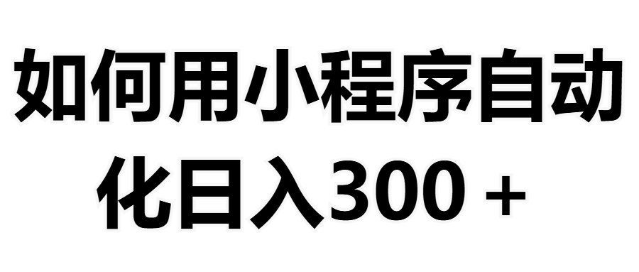 如何用小程序构建自动化日入300+（附操作手册+数据源清单）富创吧-网创项目资源站-副业项目-创业项目-搞钱项目富创吧