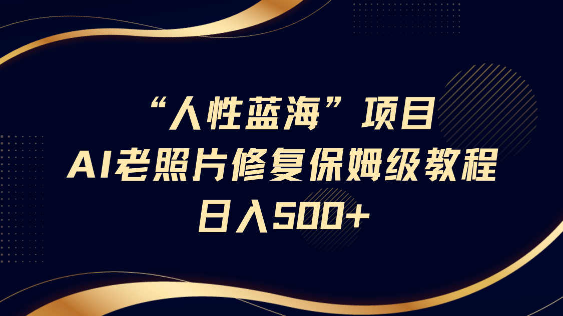 人性蓝海，AI老照片修复项目保姆级教程，长期复购，轻松日入500+富创吧-网创项目资源站-副业项目-创业项目-搞钱项目富创吧