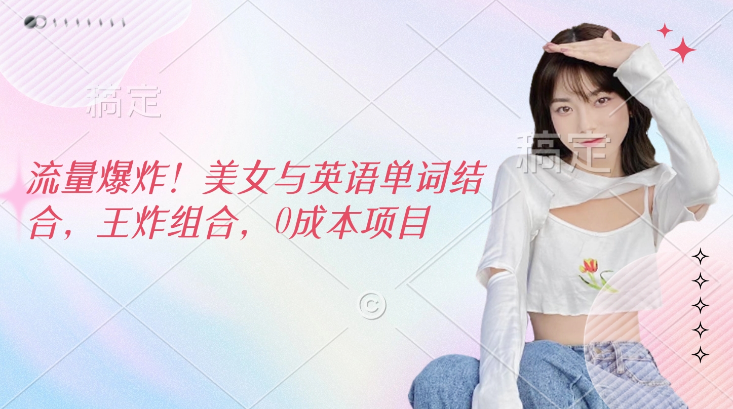 流量爆炸！美女与英语单词结合，王炸组合，0成本项目富创吧-网创项目资源站-副业项目-创业项目-搞钱项目富创吧
