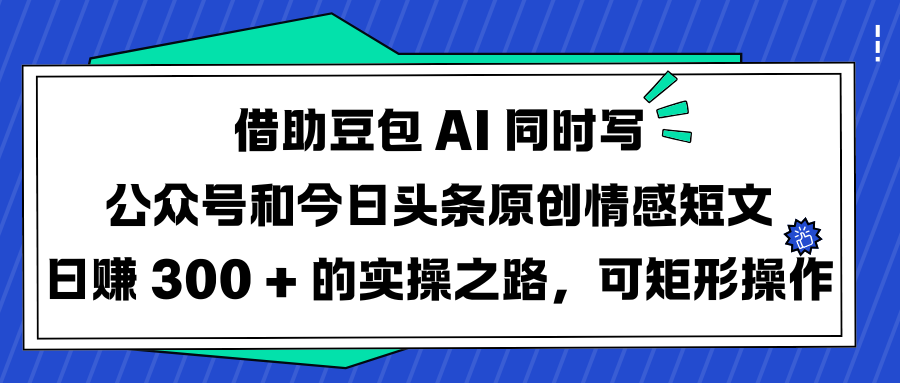借助豆包 AI 同时写公众号和今日头条原创情感短文日赚 300 + 的实操之路，可矩形操作富创吧-网创项目资源站-副业项目-创业项目-搞钱项目富创吧