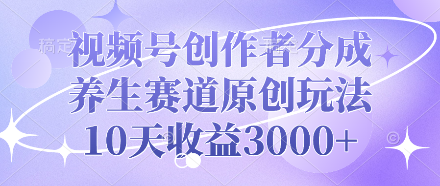 视频号创作者分成，养生赛道原创玩法，10天收益3000+富创吧-网创项目资源站-副业项目-创业项目-搞钱项目富创吧