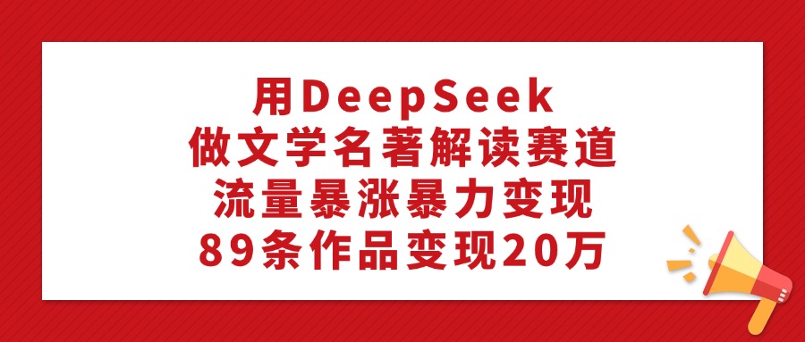 用DeepSeek做文学名著解读赛道，流量暴涨暴力变现，89条作品变现20万富创吧-网创项目资源站-副业项目-创业项目-搞钱项目富创吧