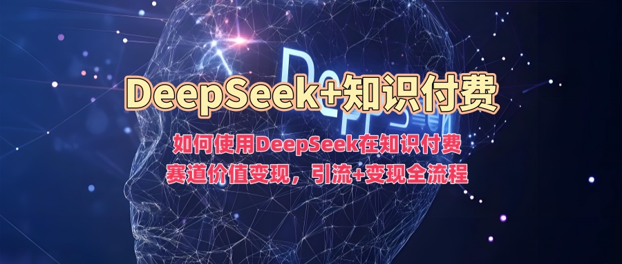 如何使用DeepSeek在知识付费赛道价值变现，引流+变现全流程富创吧-网创项目资源站-副业项目-创业项目-搞钱项目富创吧
