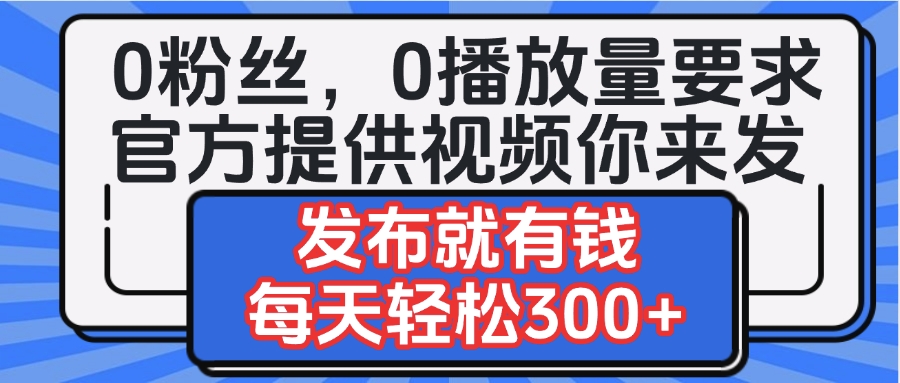 0粉丝要求0播放量要求，官方提供视频你来发  发布就有钱，每天轻松300+富创吧-网创项目资源站-副业项目-创业项目-搞钱项目富创吧