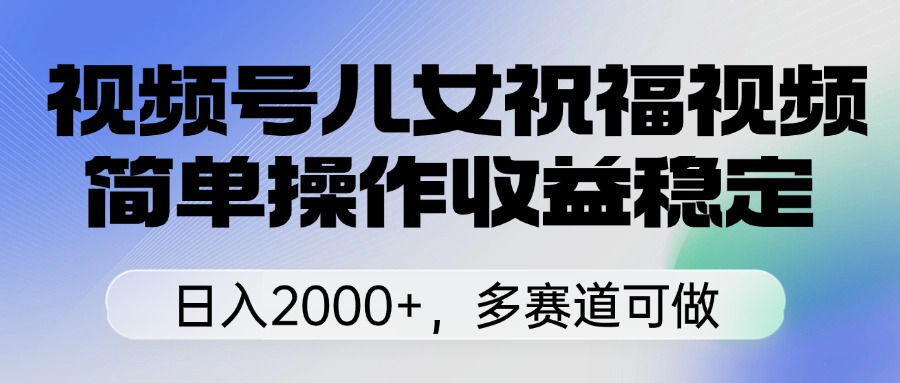 视频号儿女祝福视频，简单操作收益稳定，日入2000+，多赛道可做富创吧-网创项目资源站-副业项目-创业项目-搞钱项目富创吧