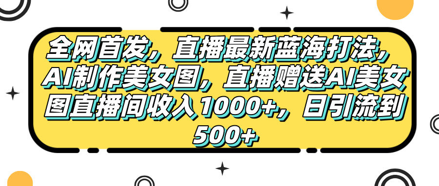 全网首发，直播最新蓝海打法，AI制作美女图，直播赠送AI美女图直播间收入1000+，日引流到500+，富创吧-网创项目资源站-副业项目-创业项目-搞钱项目富创吧