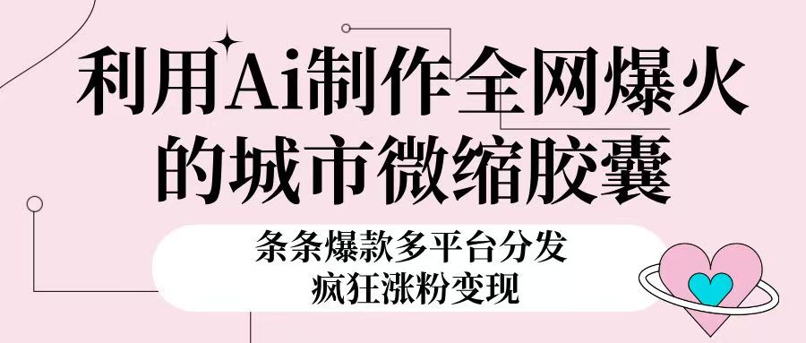 利用Ai制作全网爆火的城市微缩胶囊，条条爆款，多平台分发，疯狂涨粉变现富创吧-网创项目资源站-副业项目-创业项目-搞钱项目富创吧