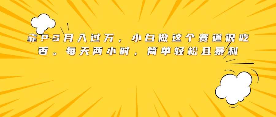 靠PS月入过万，小白做这个赛道很吃香。每天两小时，简单轻松且暴利富创吧-网创项目资源站-副业项目-创业项目-搞钱项目富创吧