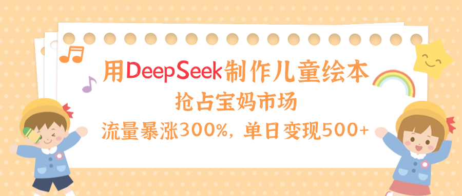 用Deepseek制作儿童绘本，流量暴涨300%，抢占宝妈儿童市场，单日变现500+！富创吧-网创项目资源站-副业项目-创业项目-搞钱项目富创吧