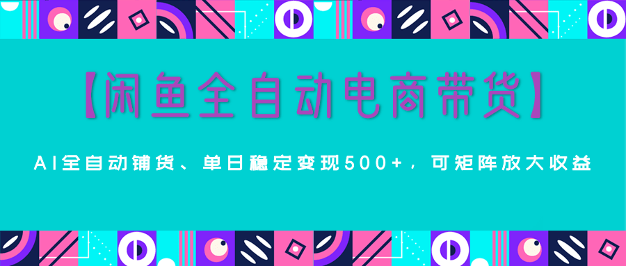 【闲鱼全自动电商带货】AI全自动铺货，单日稳定变现500+，可矩阵放大收益富创吧-网创项目资源站-副业项目-创业项目-搞钱项目富创吧