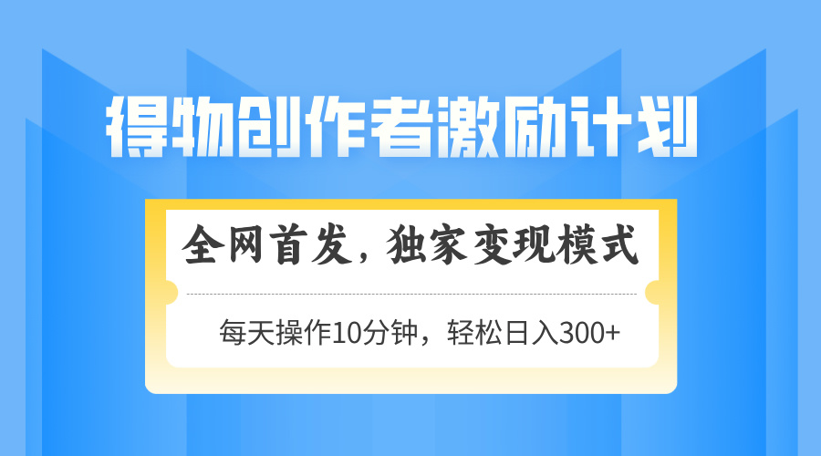 得物创作者激励，独家变现模式，轻松上手，日入3张+ 可矩阵、可放大富创吧-网创项目资源站-副业项目-创业项目-搞钱项目富创吧