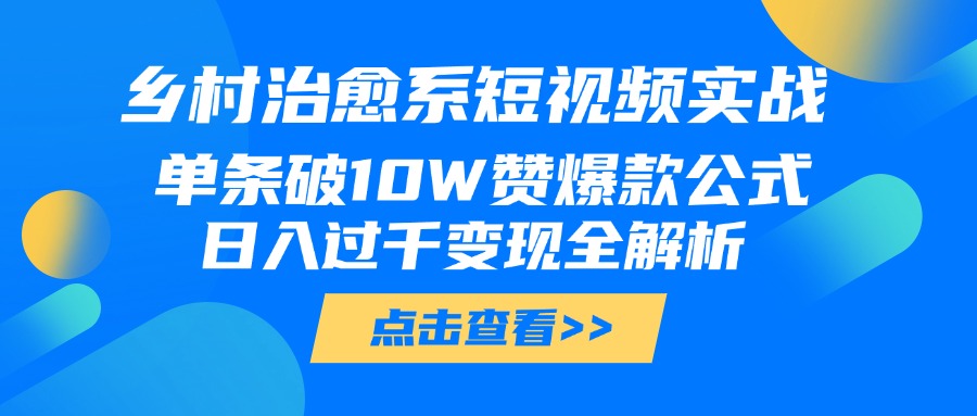 乡村治愈系短视频实战，单条破10W赞爆款公式，日入过千变现全解析富创吧-网创项目资源站-副业项目-创业项目-搞钱项目富创吧