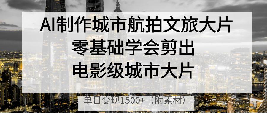 AI制作城市航拍文旅大片，零基础学会剪出电影级城市大片，单日变现1500+富创吧-网创项目资源站-副业项目-创业项目-搞钱项目富创吧